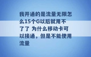 我开通的是流量无限怎么15个G以后就用不了了 为什么移动卡可以接通，但是不能使用流量 