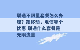 联通不限量套餐怎么办理？跟移动，电信哪个优惠 联通什么套餐是无限流量 