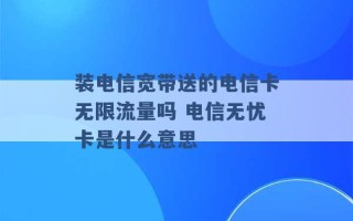 装电信宽带送的电信卡无限流量吗 电信无忧卡是什么意思 