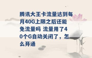 腾讯大王卡流量达到每月40G上限之后还能免流量吗 流量用了40个G自动关闭了，怎么开通 