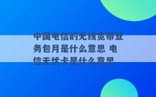 中国电信的无线宽带业务包月是什么意思 电信无忧卡是什么意思 