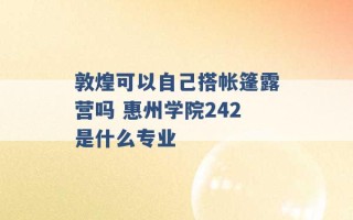 敦煌可以自己搭帐篷露营吗 惠州学院242是什么专业 