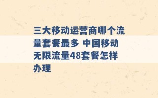 三大移动运营商哪个流量套餐最多 中国移动无限流量48套餐怎样办理 