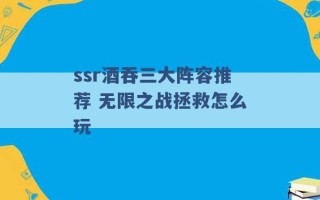 ssr酒吞三大阵容推荐 无限之战拯救怎么玩 