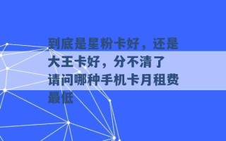 到底是星粉卡好，还是大王卡好，分不清了 请问哪种手机卡月租费最低 