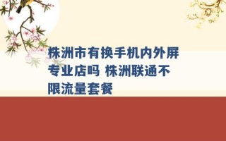 株洲市有换手机内外屏专业店吗 株洲联通不限流量套餐 