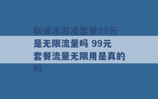 联通冰激凌套餐99元是无限流量吗 99元套餐流量无限用是真的吗 