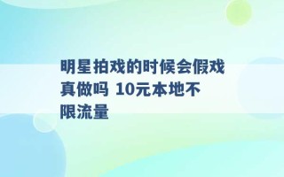 明星拍戏的时候会假戏真做吗 10元本地不限流量 