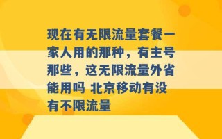 现在有无限流量套餐一家人用的那种，有主号那些，这无限流量外省能用吗 北京移动有没有不限流量 