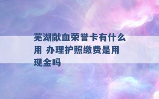 芜湖献血荣誉卡有什么用 办理护照缴费是用现金吗 