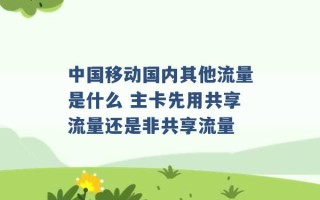 中国移动国内其他流量是什么 主卡先用共享流量还是非共享流量 