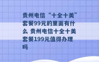 贵州电信“十全十美”套餐99元的里面有什么 贵州电信十全十美套餐199元值得办理吗 