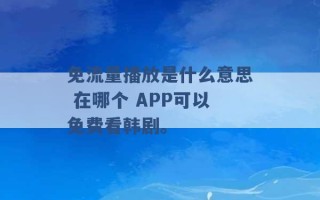 免流量播放是什么意思 在哪个 APP可以免费看韩剧。 