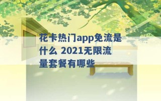 花卡热门app免流是什么 2021无限流量套餐有哪些 