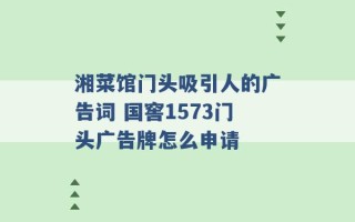 湘菜馆门头吸引人的广告词 国窖1573门头广告牌怎么申请 