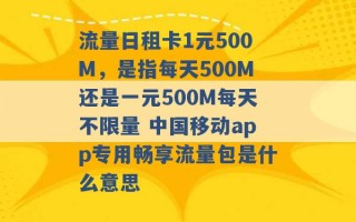 流量日租卡1元500M，是指每天500M还是一元500M每天不限量 中国移动app专用畅享流量包是什么意思 