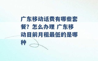 广东移动话费有哪些套餐？怎么办理 广东移动目前月租最低的是哪种 