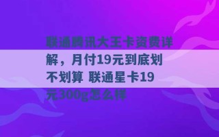 联通腾讯大王卡资费详解，月付19元到底划不划算 联通星卡19元300g怎么样 