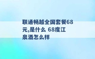 联通畅越全国套餐68元,是什么 68度江泉酒怎么样 