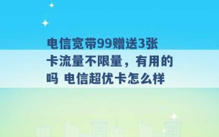 电信宽带99赠送3张卡流量不限量，有用的吗 电信超优卡怎么样 