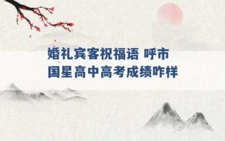 婚礼宾客祝福语 呼市国星高中高考成绩咋样 