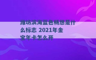 潍坊滨海蓝色畅想是什么标志 2021年金宝年卡怎么开 