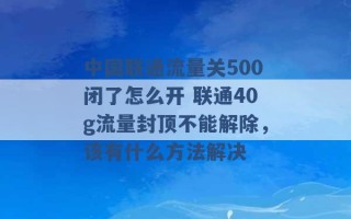 中国联通流量关500闭了怎么开 联通40g流量封顶不能解除，该有什么方法解决 