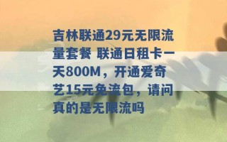 吉林联通29元无限流量套餐 联通日租卡一天800M，开通爱奇艺15元免流包，请问真的是无限流吗 