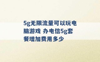 5g无限流量可以玩电脑游戏 办电信5g套餐增加费用多少 