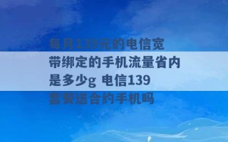 每月139元的电信宽带绑定的手机流量省内是多少g 电信139套餐送合约手机吗 