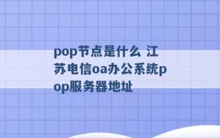 pop节点是什么 江苏电信oa办公系统pop服务器地址 