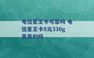 电信星王卡可靠吗 电信星王卡8元330g是真的吗 