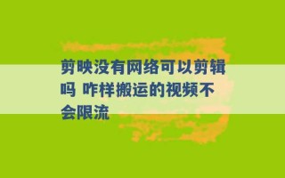 剪映没有网络可以剪辑吗 咋样搬运的视频不会限流 