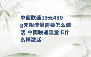 中国联通19元480g无限流量需要怎么激活 中国联通流量卡什么样激活 