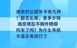 南京的公园年卡有几种？都怎么用，各多少钱 南京现在不限外牌摩托车了吗？为什么导航不显示有禁行了 