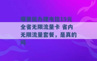 哪里能办理电信19元全省无限流量卡 省内无限流量套餐，是真的吗 