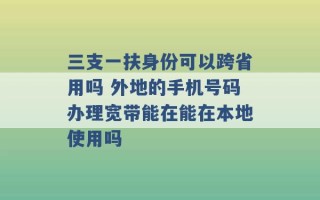 三支一扶身份可以跨省用吗 外地的手机号码办理宽带能在能在本地使用吗 