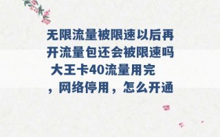 无限流量被限速以后再开流量包还会被限速吗 大王卡40流量用完，网络停用，怎么开通 