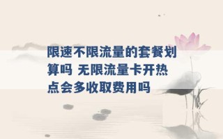 限速不限流量的套餐划算吗 无限流量卡开热点会多收取费用吗 