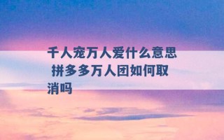 千人宠万人爱什么意思 拼多多万人团如何取消吗 