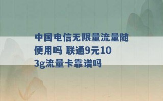 中国电信无限量流量随便用吗 联通9元103g流量卡靠谱吗 