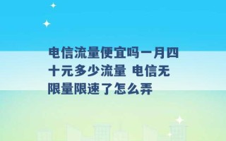 电信流量便宜吗一月四十元多少流量 电信无限量限速了怎么弄 