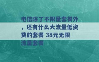 电信除了不限量套餐外，还有什么大流量低资费的套餐 38元无限流量套餐 