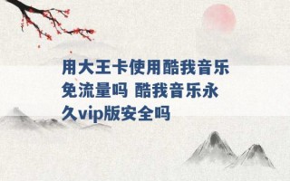 用大王卡使用酷我音乐免流量吗 酷我音乐永久vip版安全吗 