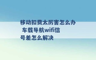 移动扣费太厉害怎么办 车载导航wifi信号差怎么解决 