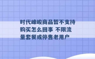 时代峰峻商品暂不支持购买怎么回事 不限流量套餐或停售老用户 