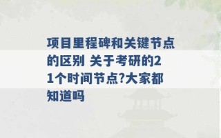 项目里程碑和关键节点的区别 关于考研的21个时间节点?大家都知道吗 