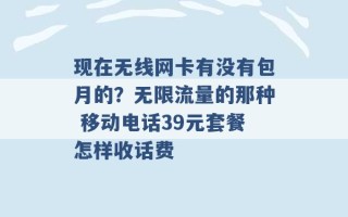 现在无线网卡有没有包月的？无限流量的那种 移动电话39元套餐怎样收话费 