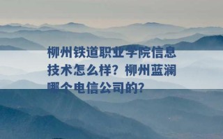 柳州铁道职业学院信息技术怎么样？柳州蓝澜哪个电信公司的？ 