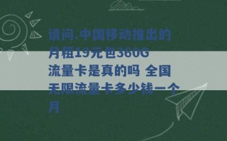 请问.中国移动推出的月租19元包360G流量卡是真的吗 全国无限流量卡多少钱一个月 